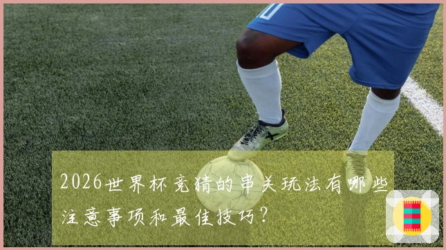 2026世界杯竞猜的串关玩法有哪些注意事项和最佳技巧？