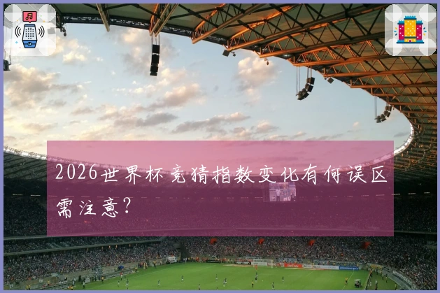 2026世界杯竞猜指数变化有何误区需注意？