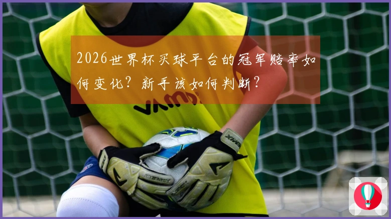 2026世界杯买球平台的冠军赔率如何变化？新手该如何判断？