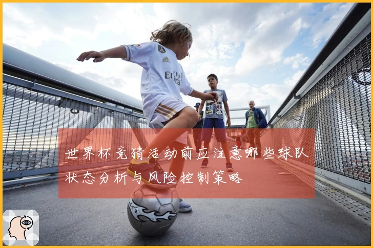 世界杯竞猜活动前应注意哪些球队状态分析与风险控制策略