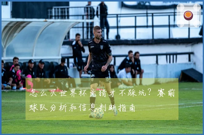 怎么买世界杯竞猜才不踩坑？赛前球队分析和信息判断指南