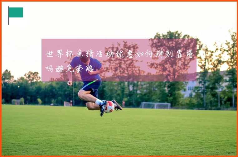 世界杯竞猜活动优惠如何辨别靠谱吗避免套路