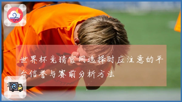 世界杯竞猜官网选择时应注意的平台信誉与赛前分析方法