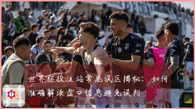 世界杯投注站常见误区揭秘：如何准确解读盘口信息避免误判