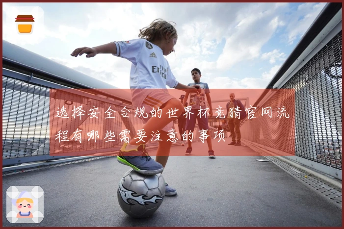 选择安全合规的世界杯竞猜官网流程有哪些需要注意的事项