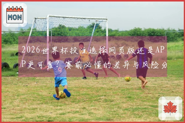 2026世界杯投注选择网页版还是APP更可靠？赛前必懂的差异与风险分析