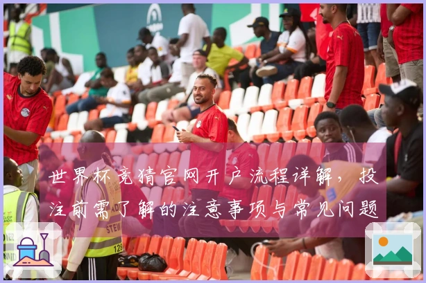 世界杯竞猜官网开户流程详解，投注前需了解的注意事项与常见问题